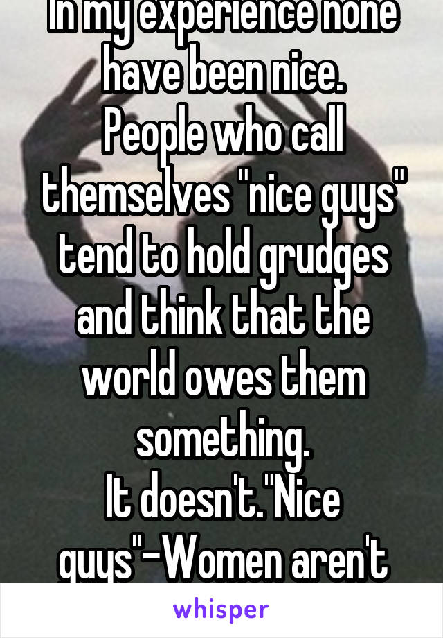 In my experience none have been nice.
People who call themselves "nice guys" tend to hold grudges and think that the world owes them something.
It doesn't."Nice guys"-Women aren't the problem,you are.