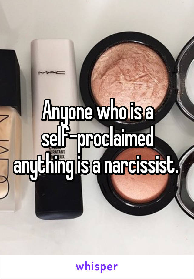 Anyone who is a self-proclaimed anything is a narcissist. 