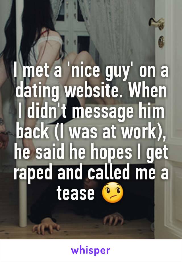 I met a 'nice guy' on a dating website. When I didn't message him back (I was at work), he said he hopes I get raped and called me a tease 😞