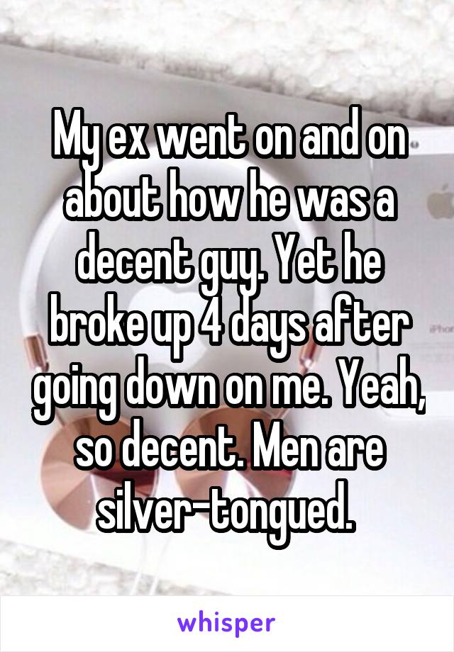 My ex went on and on about how he was a decent guy. Yet he broke up 4 days after going down on me. Yeah, so decent. Men are silver-tongued. 