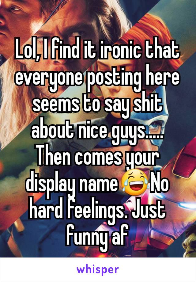 Lol, I find it ironic that everyone posting here seems to say shit about nice guys..... Then comes your display name😂No hard feelings. Just funny af