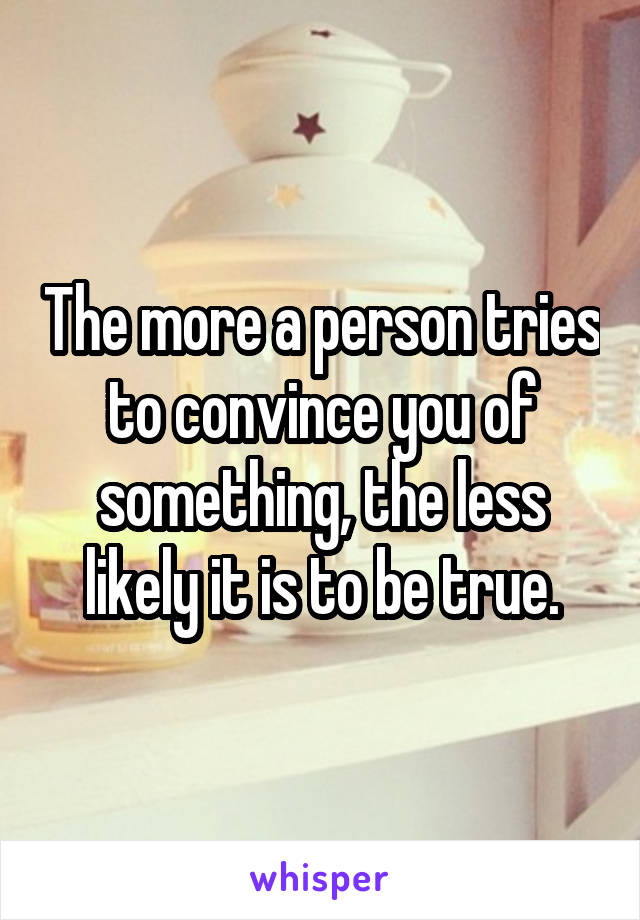 The more a person tries to convince you of something, the less likely it is to be true.