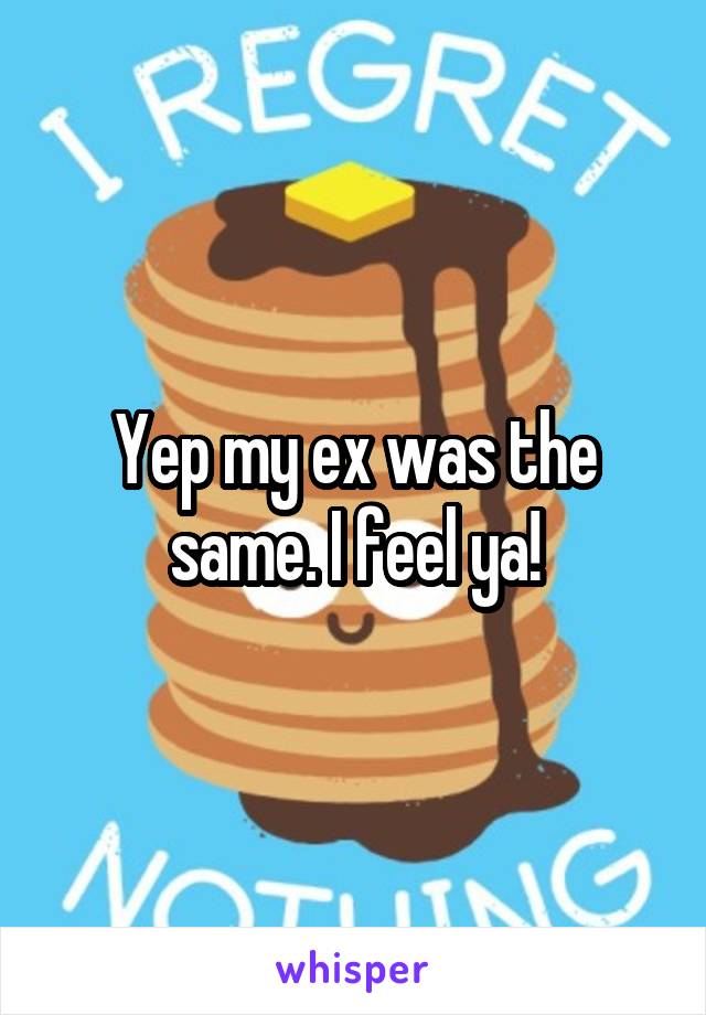 Yep my ex was the same. I feel ya!