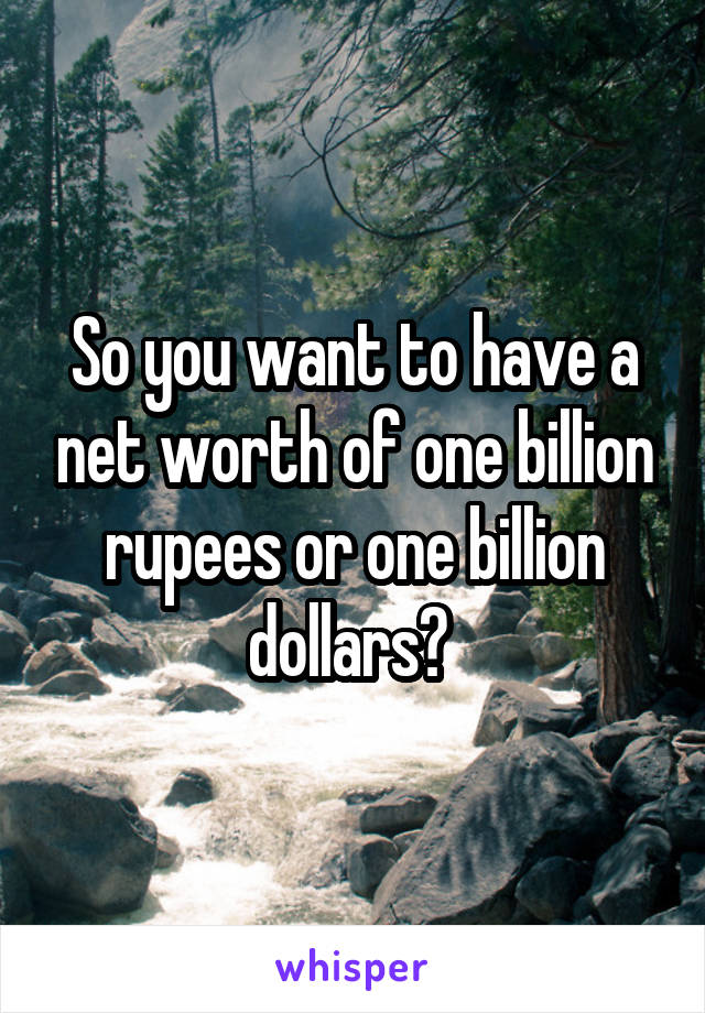 So you want to have a net worth of one billion rupees or one billion dollars? 