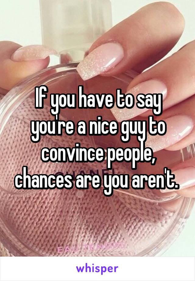 If you have to say you're a nice guy to convince people, chances are you aren't. 