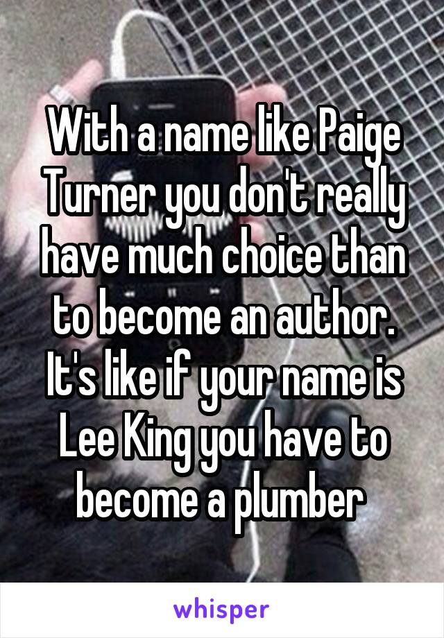 With a name like Paige Turner you don't really have much choice than to become an author. It's like if your name is Lee King you have to become a plumber 