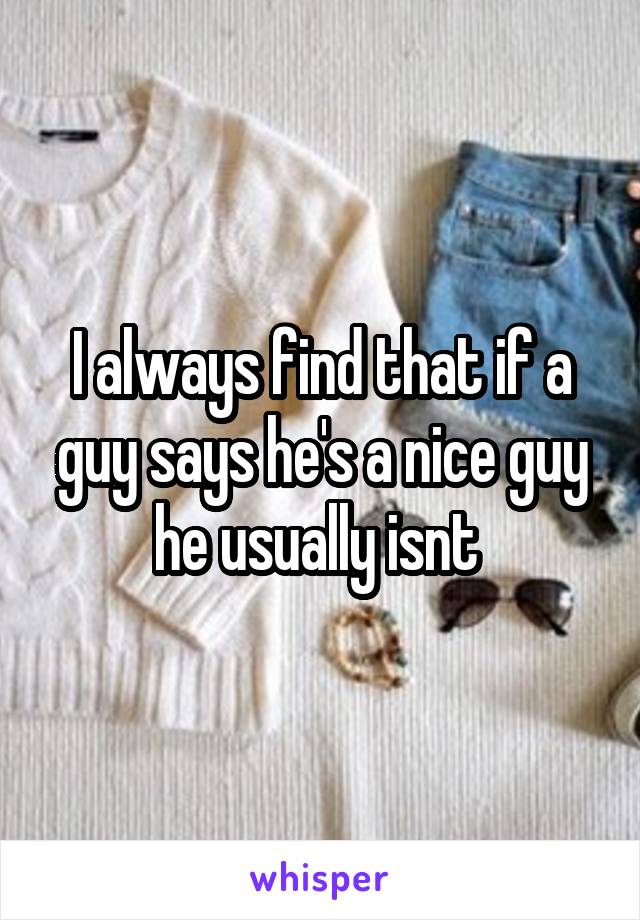 I always find that if a guy says he's a nice guy he usually isnt 