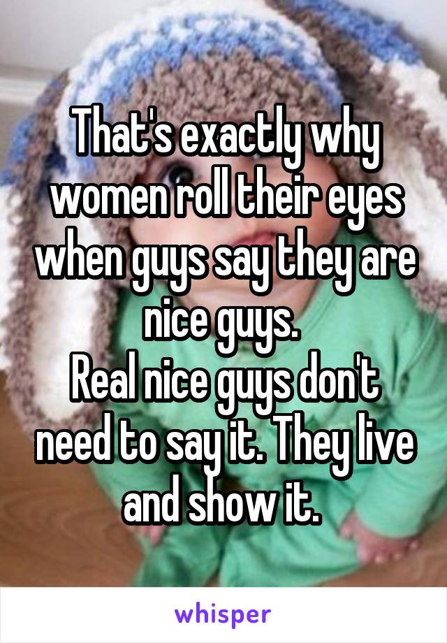 That's exactly why women roll their eyes when guys say they are nice guys. 
Real nice guys don't need to say it. They live and show it. 