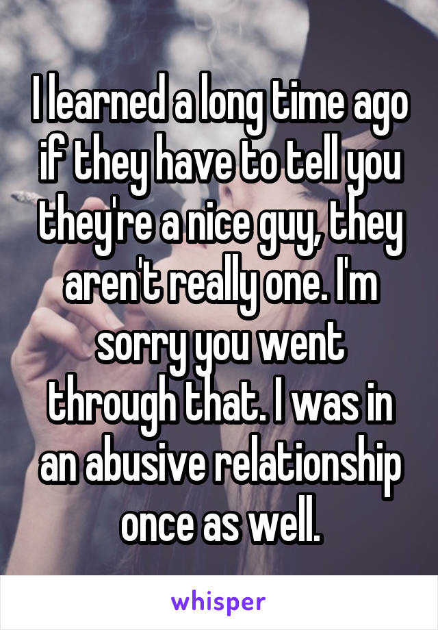 I learned a long time ago if they have to tell you they're a nice guy, they aren't really one. I'm sorry you went through that. I was in an abusive relationship once as well.