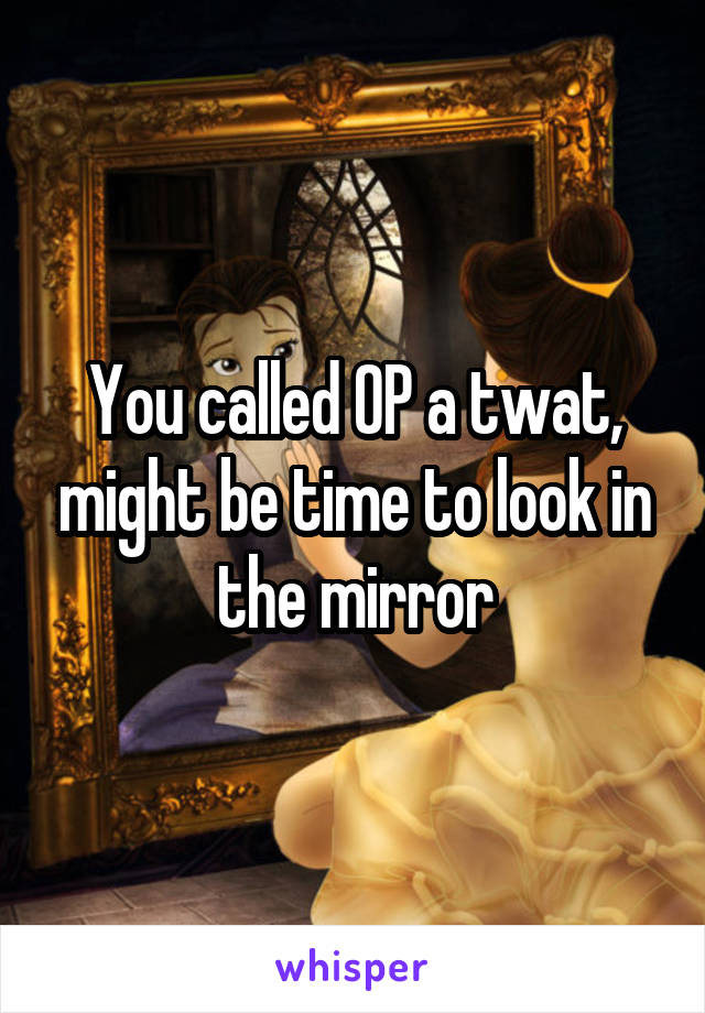 You called OP a twat, might be time to look in the mirror