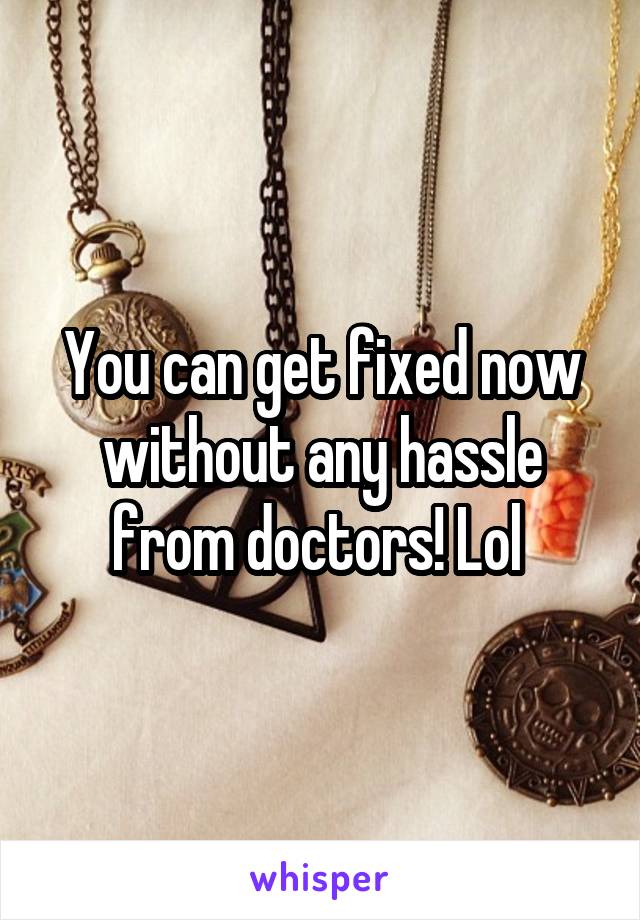 You can get fixed now without any hassle from doctors! Lol 
