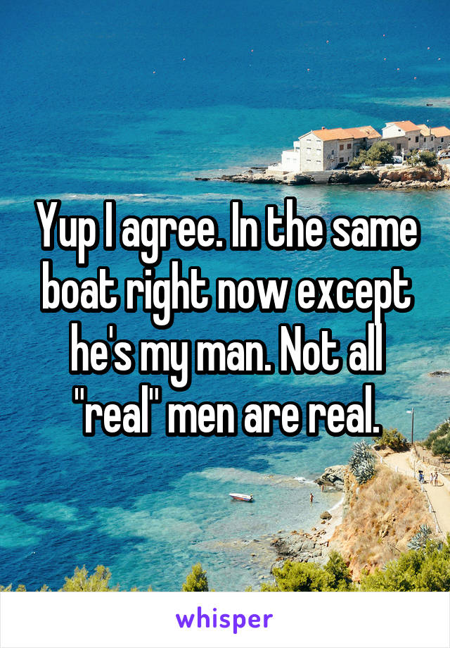 Yup I agree. In the same boat right now except he's my man. Not all "real" men are real.