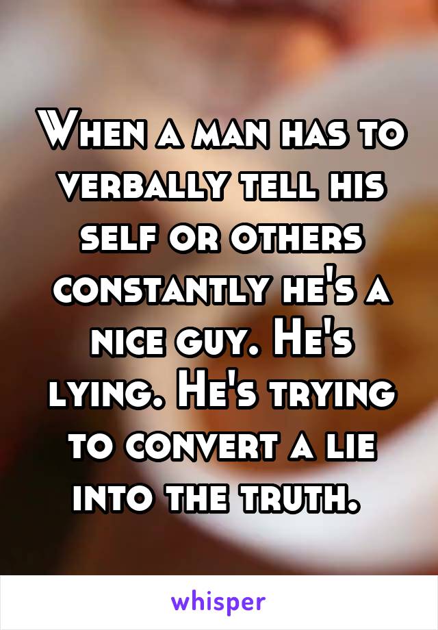 When a man has to verbally tell his self or others constantly he's a nice guy. He's lying. He's trying to convert a lie into the truth. 