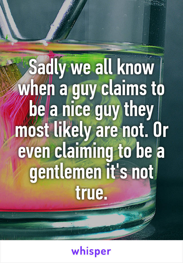 Sadly we all know when a guy claims to be a nice guy they most likely are not. Or even claiming to be a gentlemen it's not true.