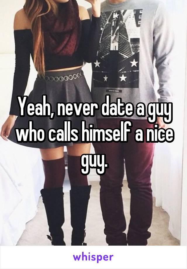 Yeah, never date a guy who calls himself a nice guy.