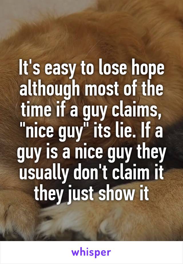 It's easy to lose hope although most of the time if a guy claims, "nice guy" its lie. If a guy is a nice guy they usually don't claim it they just show it