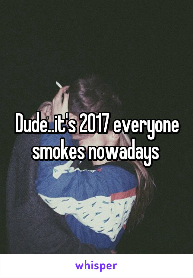 Dude..it's 2017 everyone smokes nowadays 