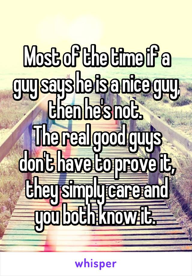 Most of the time if a guy says he is a nice guy, then he's not. 
The real good guys don't have to prove it, they simply care and you both know it. 