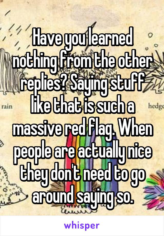 Have you learned nothing from the other replies? Saying stuff like that is such a massive red flag. When people are actually nice they don't need to go around saying so.