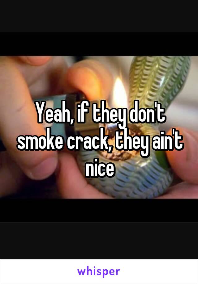 Yeah, if they don't smoke crack, they ain't nice