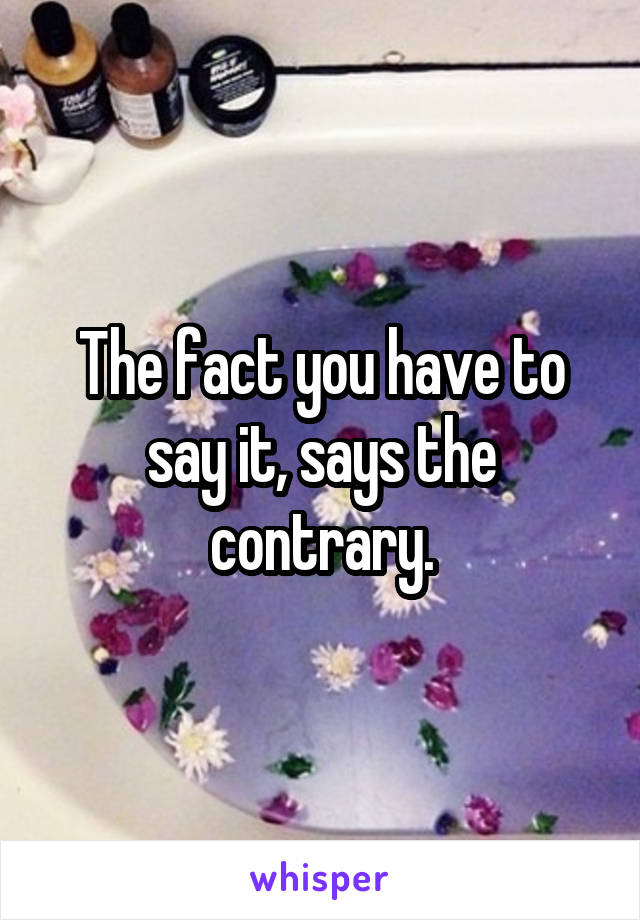 The fact you have to say it, says the contrary.