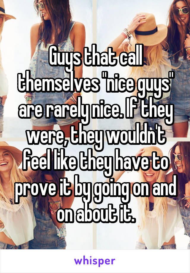 Guys that call themselves "nice guys" are rarely nice. If they were, they wouldn't feel like they have to prove it by going on and on about it.