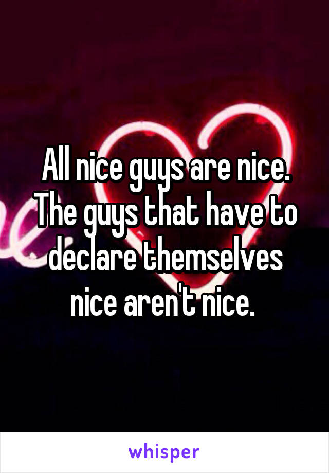 All nice guys are nice. The guys that have to declare themselves nice aren't nice. 