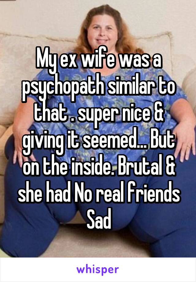 My ex wife was a psychopath similar to that . super nice & giving it seemed... But on the inside. Brutal & she had No real friends
Sad