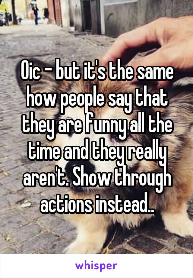 Oic - but it's the same how people say that they are funny all the time and they really aren't. Show through actions instead..