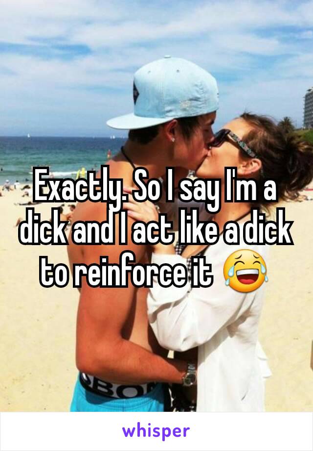 Exactly. So I say I'm a dick and I act like a dick to reinforce it 😂