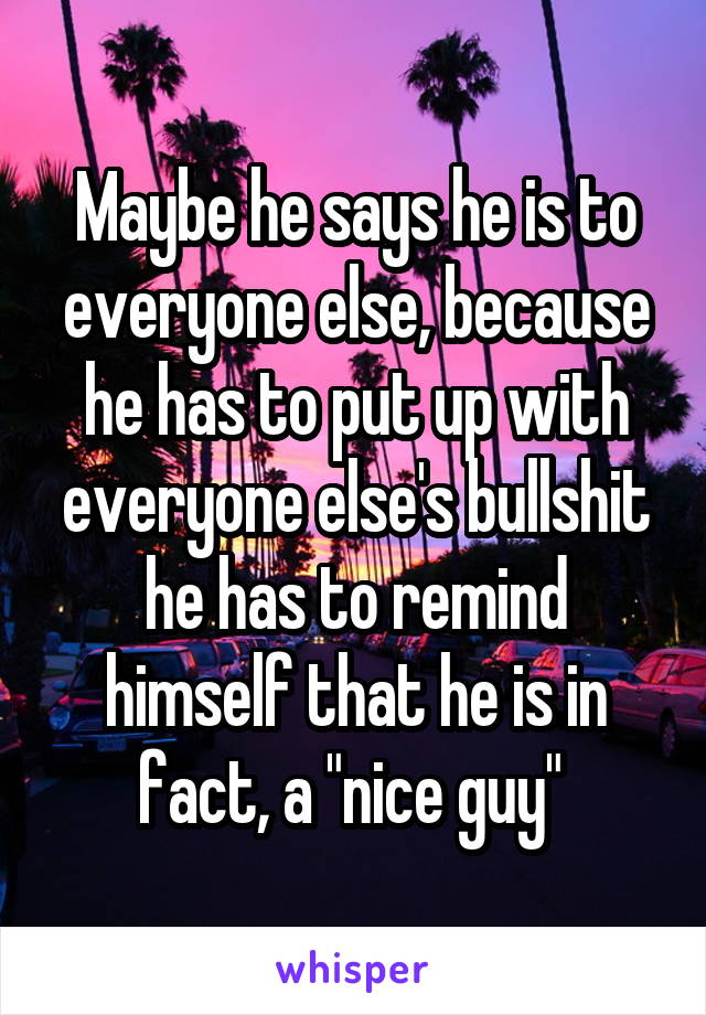 Maybe he says he is to everyone else, because he has to put up with everyone else's bullshit he has to remind himself that he is in fact, a "nice guy" 