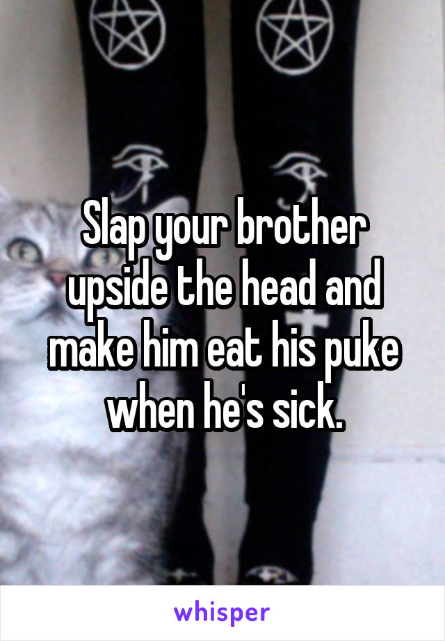 Slap your brother upside the head and make him eat his puke when he's sick.