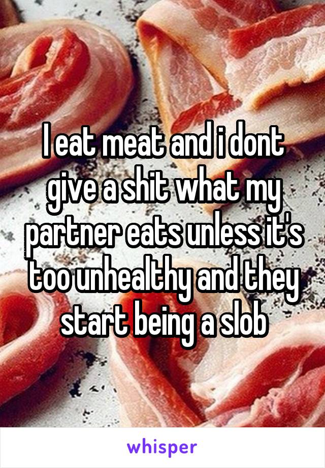 I eat meat and i dont give a shit what my partner eats unless it's too unhealthy and they start being a slob