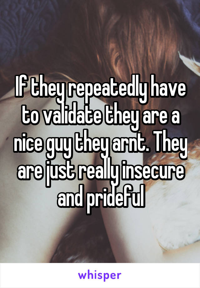 If they repeatedly have to validate they are a nice guy they arnt. They are just really insecure and prideful