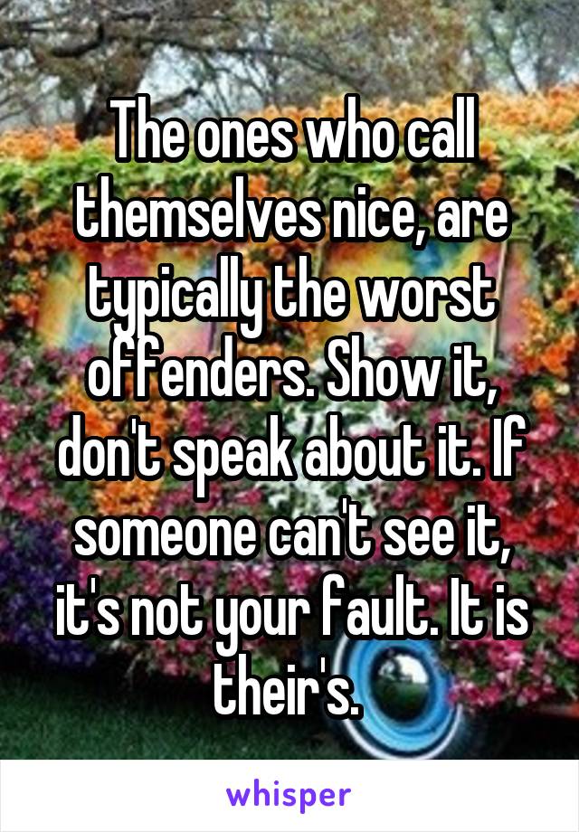 The ones who call themselves nice, are typically the worst offenders. Show it, don't speak about it. If someone can't see it, it's not your fault. It is their's. 