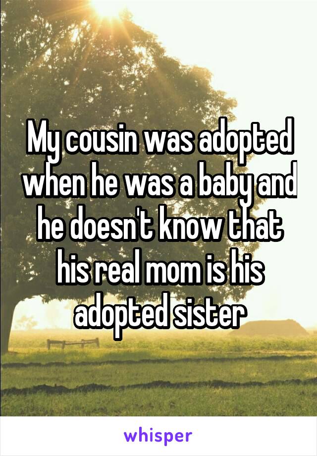 My cousin was adopted when he was a baby and he doesn't know that his real mom is his adopted sister