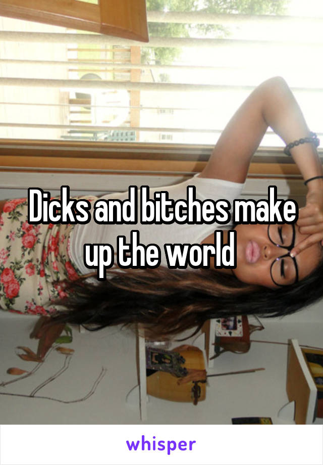 Dicks and bitches make up the world 