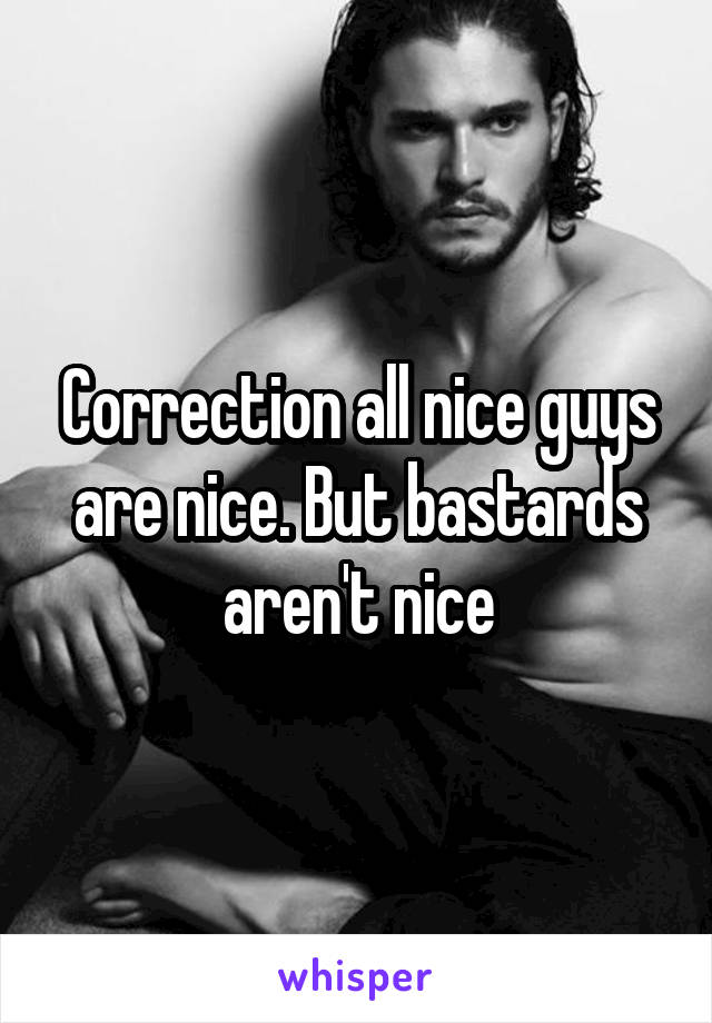 Correction all nice guys are nice. But bastards aren't nice