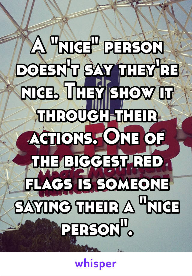 A "nice" person doesn't say they're nice. They show it through their actions. One of the biggest red flags is someone saying their a "nice person".