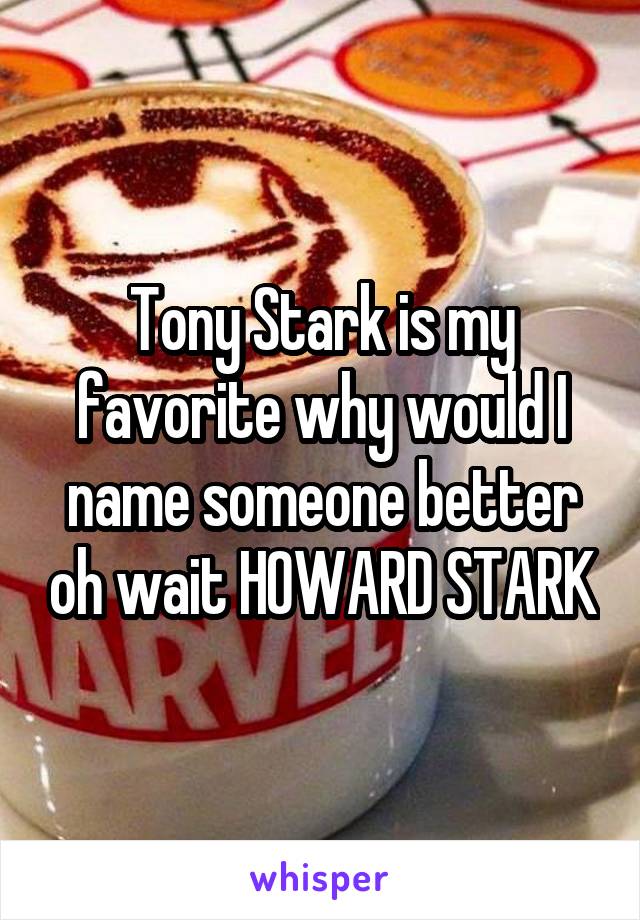 Tony Stark is my favorite why would I name someone better oh wait HOWARD STARK