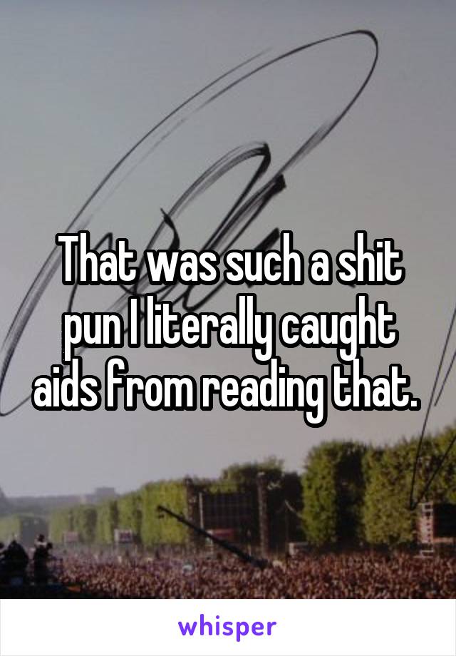 That was such a shit pun I literally caught aids from reading that. 