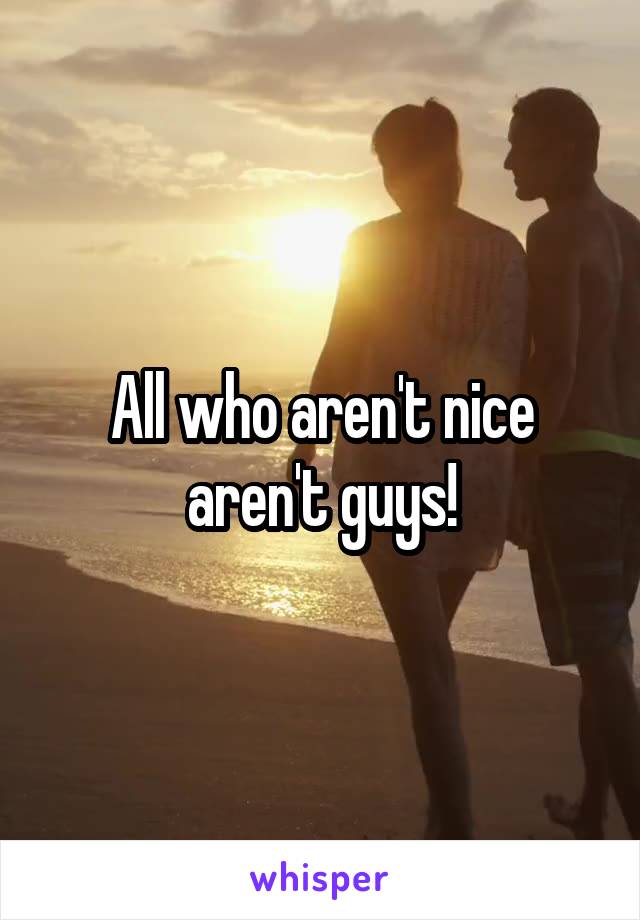 All who aren't nice aren't guys!