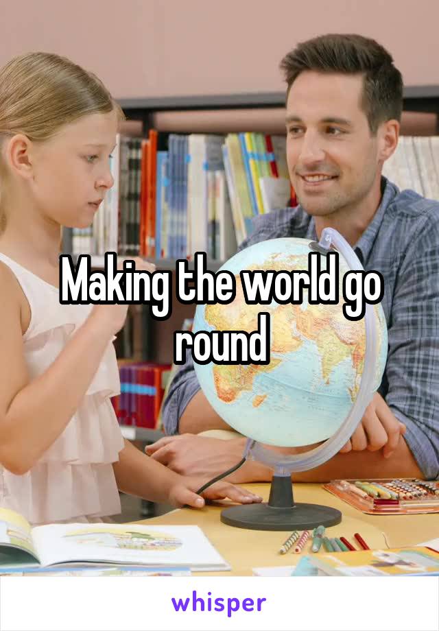 Making the world go round