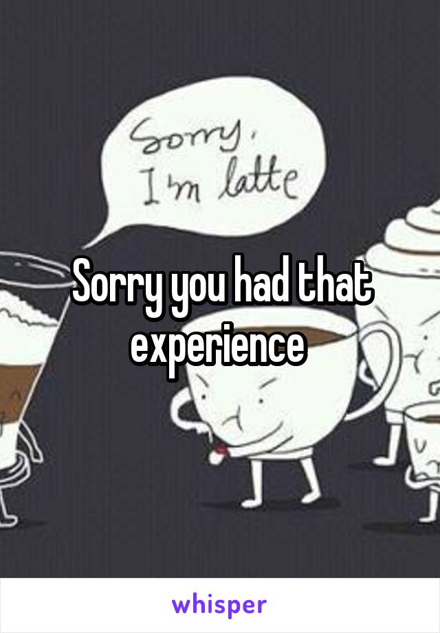 Sorry you had that experience 