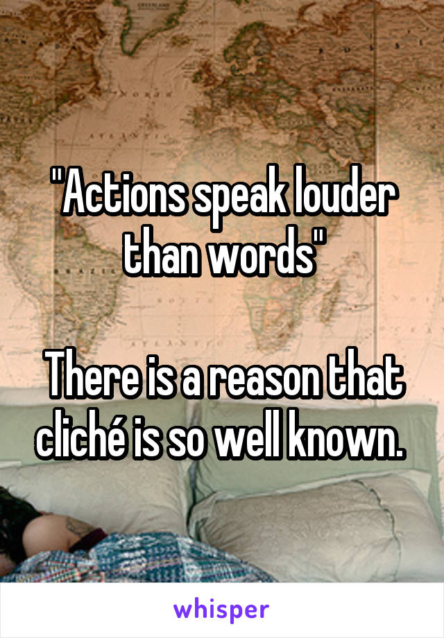 "Actions speak louder than words"

There is a reason that cliché is so well known. 