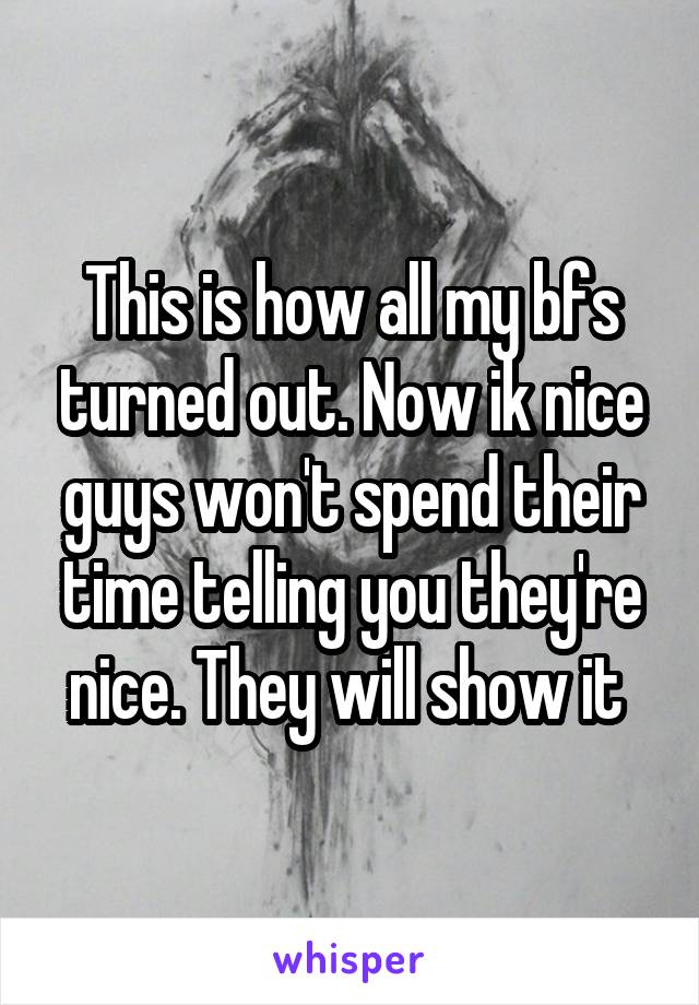 This is how all my bfs turned out. Now ik nice guys won't spend their time telling you they're nice. They will show it 