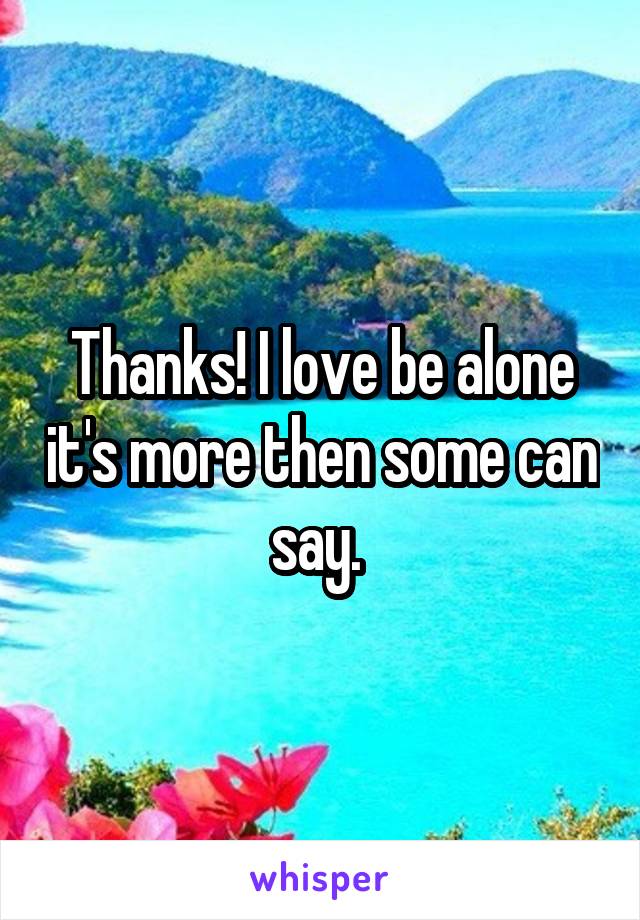 Thanks! I love be alone it's more then some can say. 