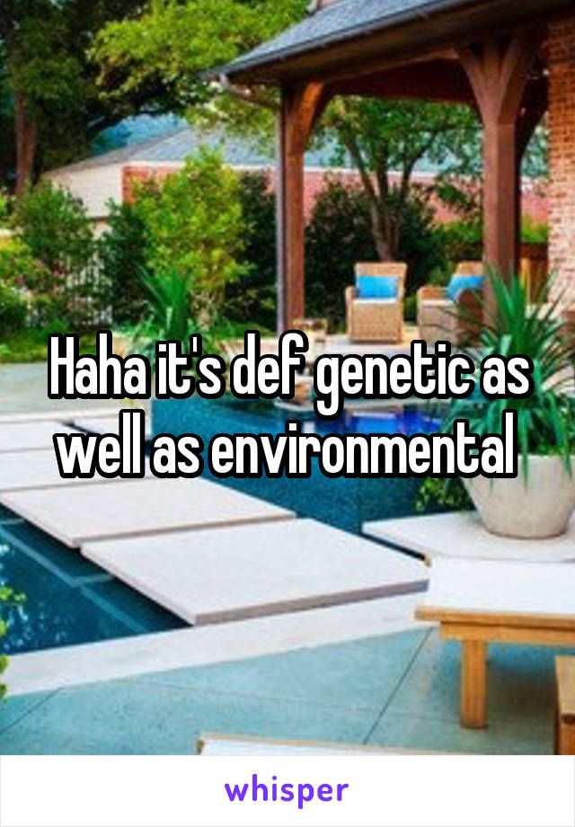 Haha it's def genetic as well as environmental 