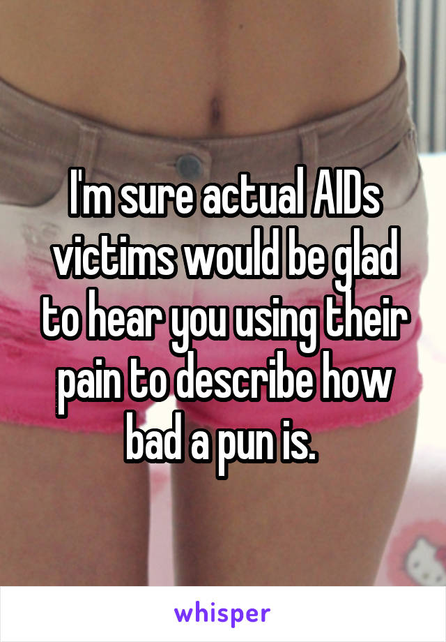 I'm sure actual AIDs victims would be glad to hear you using their pain to describe how bad a pun is. 