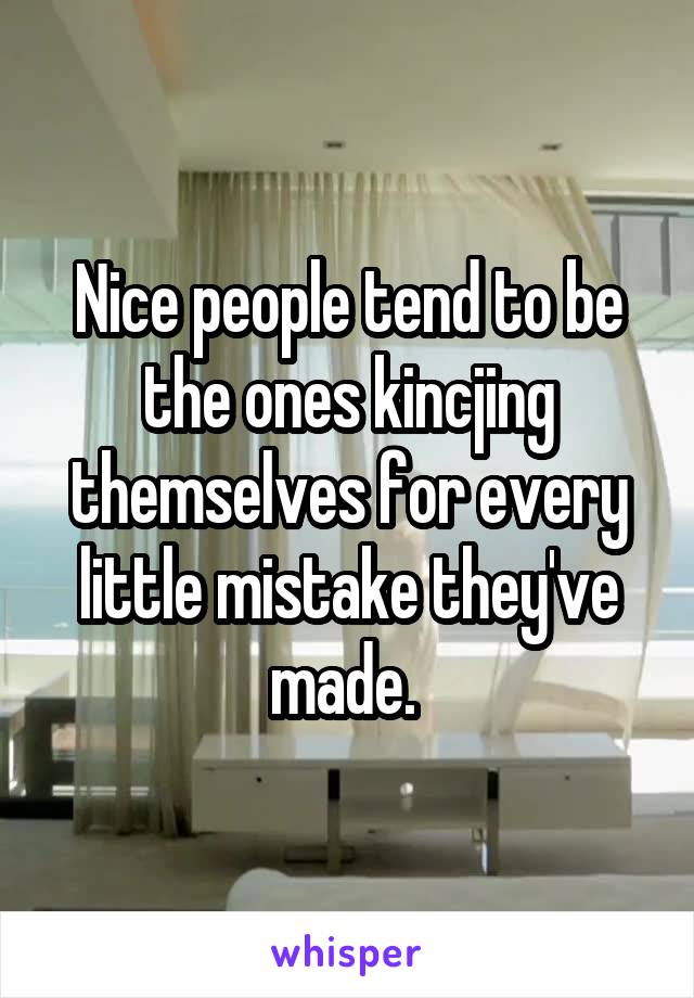 Nice people tend to be the ones kincjing themselves for every little mistake they've made. 